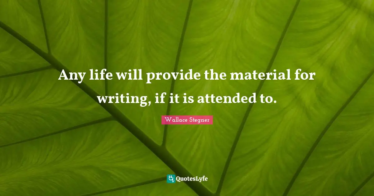 Any life will provide the material for writing, if it is attended to.