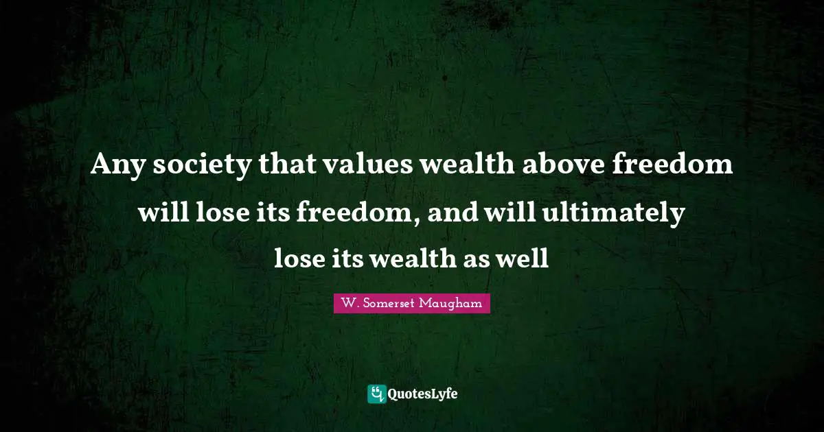 Any society that values wealth above freedom will lose its freedom, and will ultimately lose its wealth as well