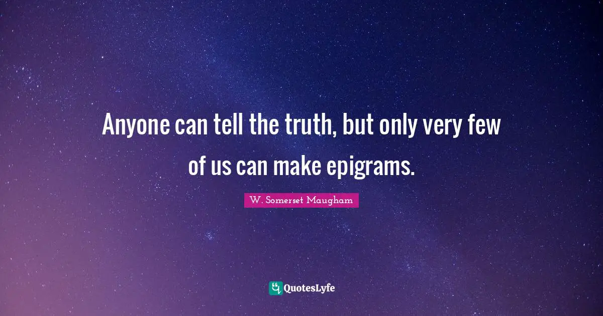 Anyone can tell the truth, but only very few of us can make epigrams.