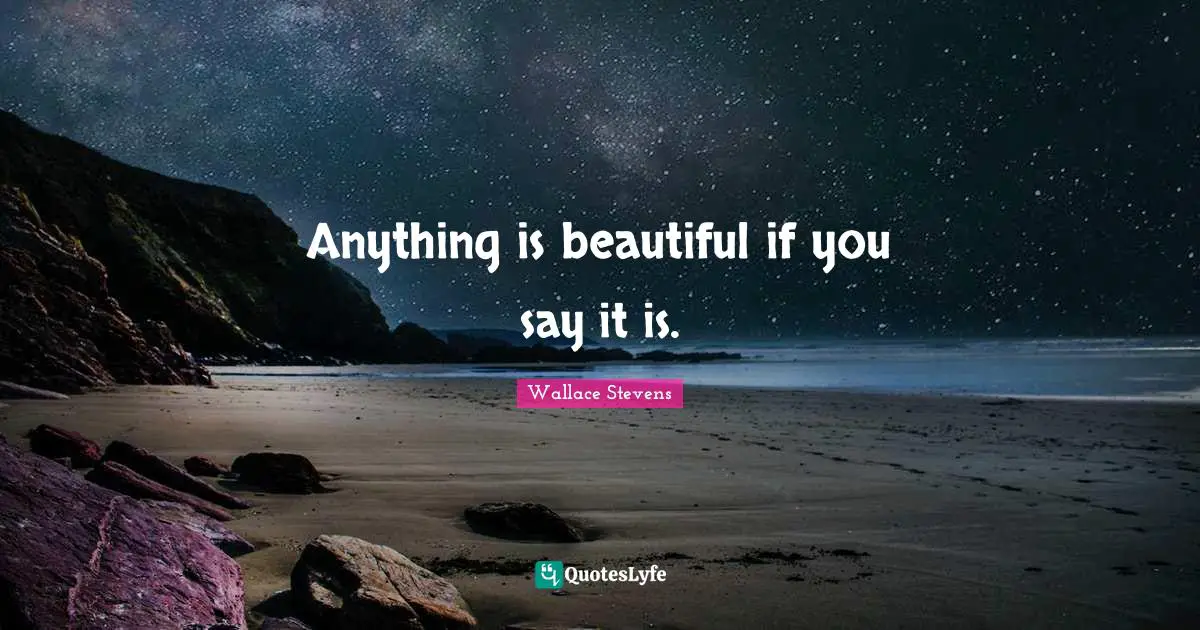 Anything is beautiful if you say it is.