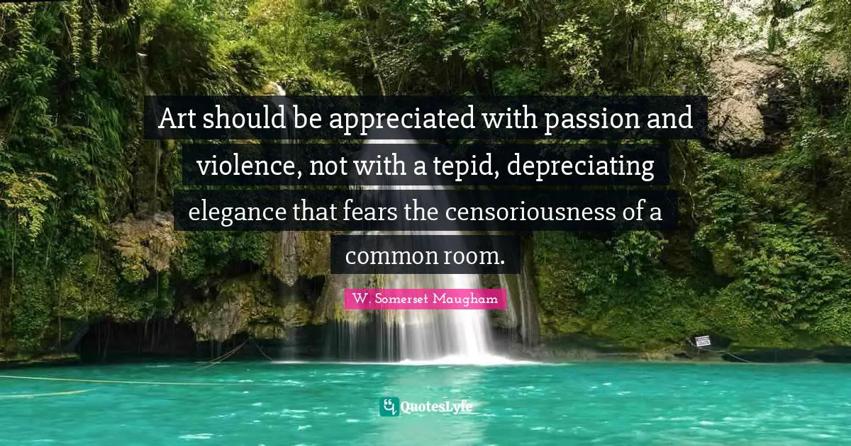 Art should be appreciated with passion and violence, not with a tepid, depreciating elegance that fears the censoriousness of a common room.