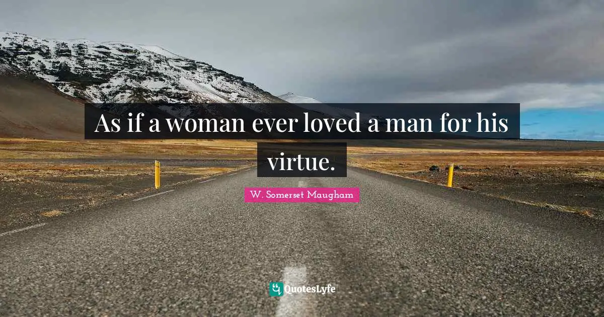 As if a woman ever loved a man for his virtue.
