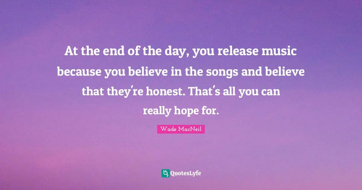 At the end of the day, you release music because you believe in the songs and believe that they're honest. That's all you can really hope for.