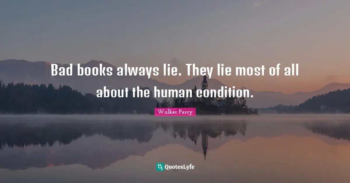 Bad books always lie. They lie most of all about the human condition.