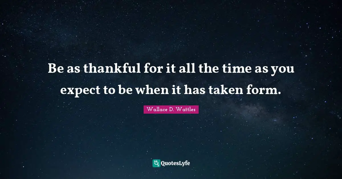 Be as thankful for it all the time as you expect to be when it has taken form.