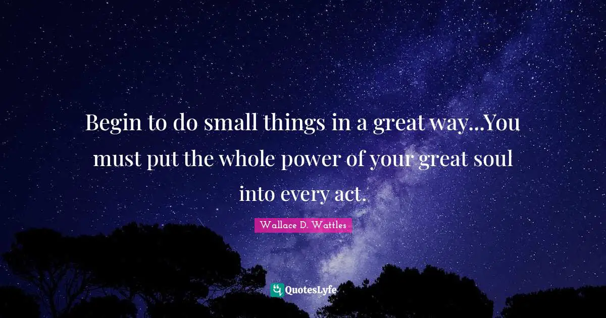 Small Things Quotes: "Begin to do small things in a great way...You must put the whole power of your great soul into every act."