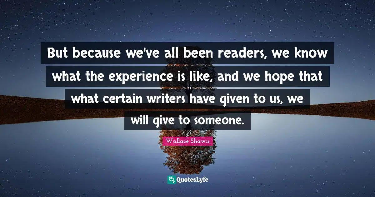 Wallace Shawn Quotes: "But because we've all been readers, we know what the experience is like, and we hope that what certain writers have given to us, we will give to someone."