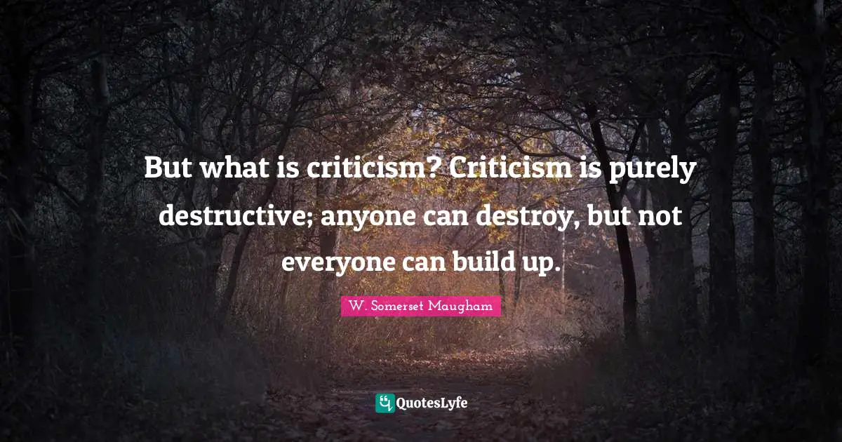 But what is criticism? Criticism is purely destructive; anyone can destroy, but not everyone can build up.
