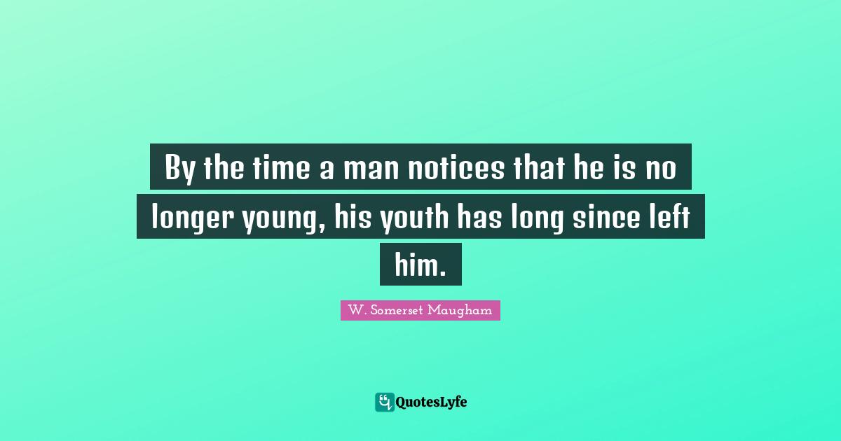 By the time a man notices that he is no longer young, his youth has long since left him.
