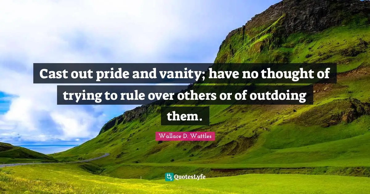 Cast out pride and vanity; have no thought of trying to rule over others or of outdoing them.