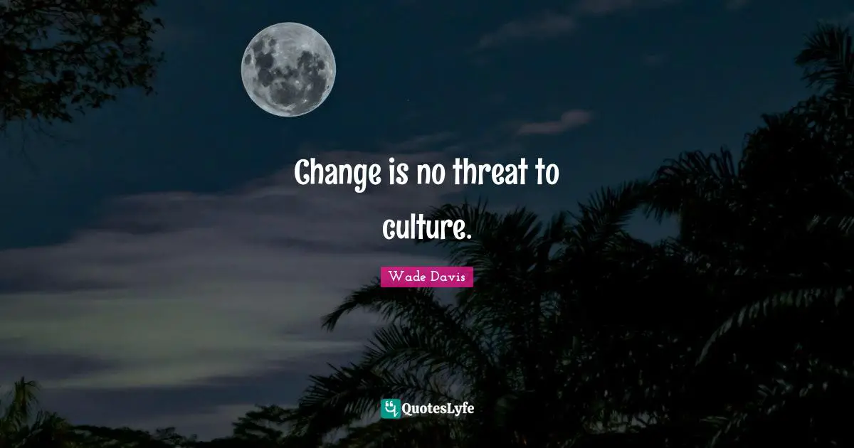 Wade Davis Quotes: "Change is no threat to culture."