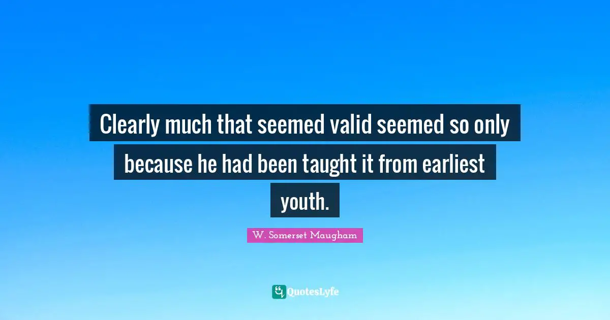 Clearly much that seemed valid seemed so only because he had been taught it from earliest youth.
