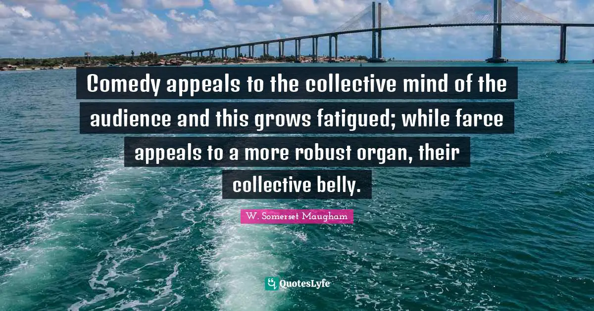 Comedy appeals to the collective mind of the audience and this grows fatigued; while farce appeals to a more robust organ, their collective belly.