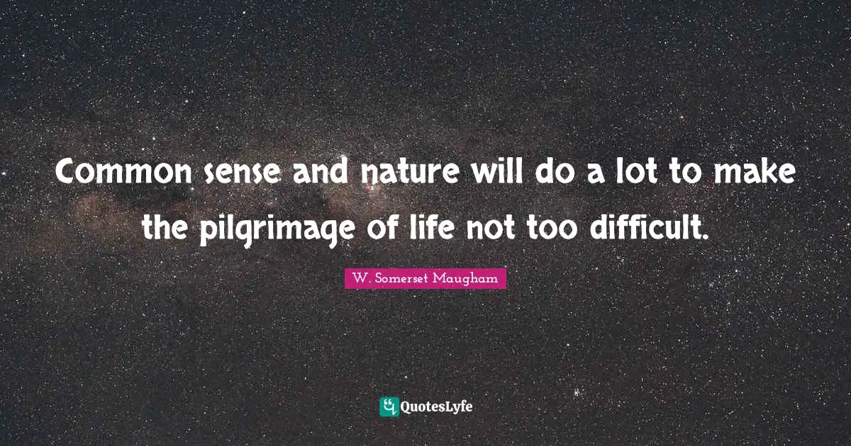 Common sense and nature will do a lot to make the pilgrimage of life not too difficult.