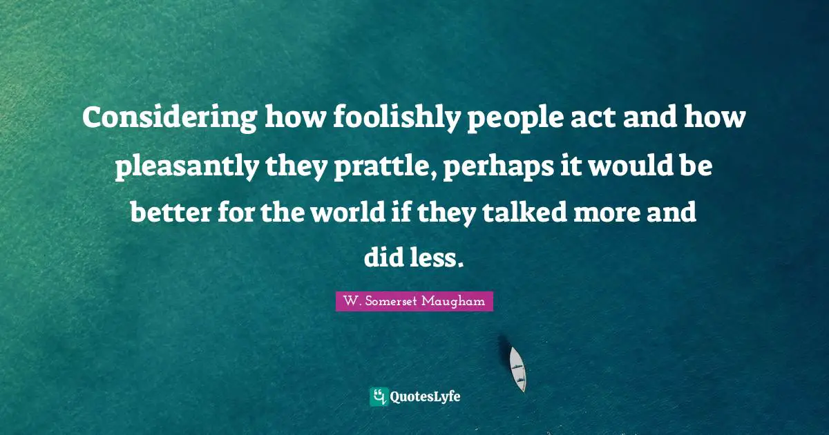 Considering how foolishly people act and how pleasantly they prattle, perhaps it would be better for the world if they talked more and did less.