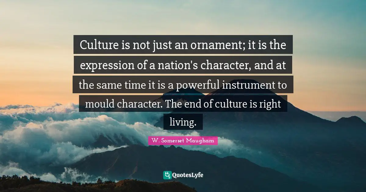 Culture is not just an ornament; it is the expression of a nation's character, and at the same time it is a powerful instrument to mould character. The end of culture is right living.