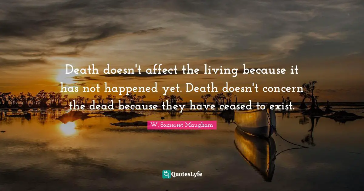 Death doesn't affect the living because it has not happened yet. Death doesn't concern the dead because they have ceased to exist.