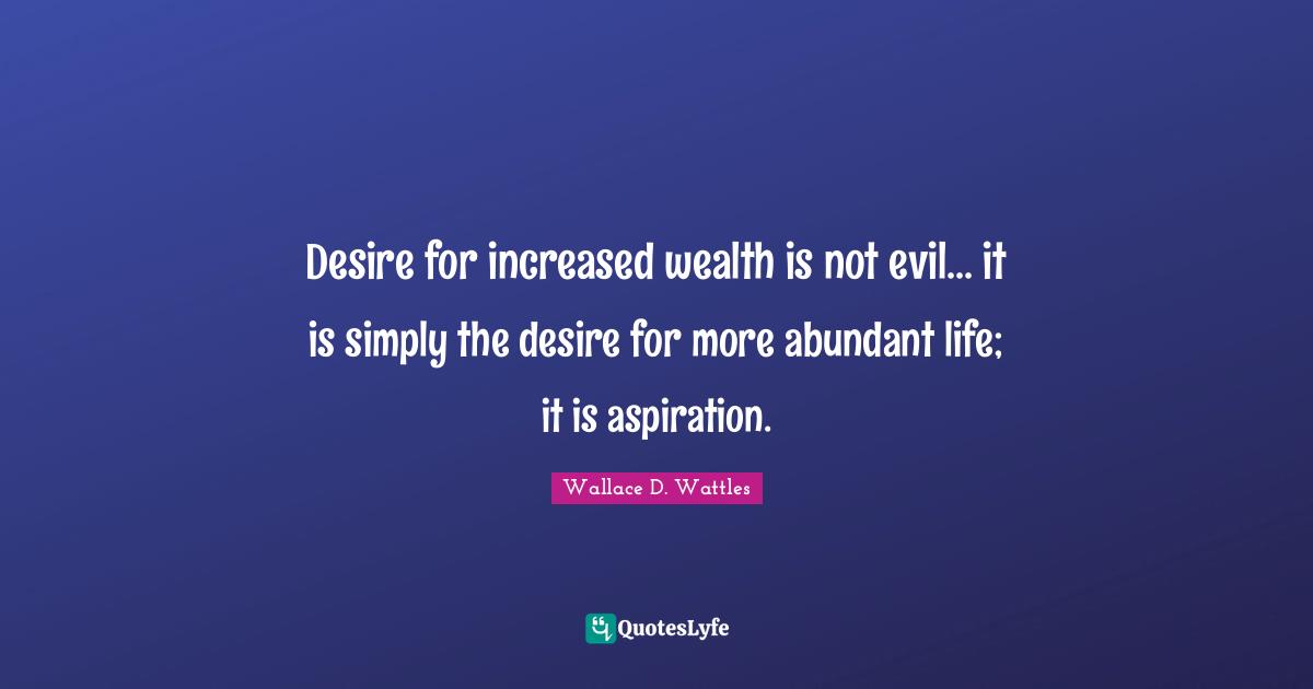Abundant Life Quotes: "Desire for increased wealth is not evil... it is simply the desire for more abundant life; it is aspiration."