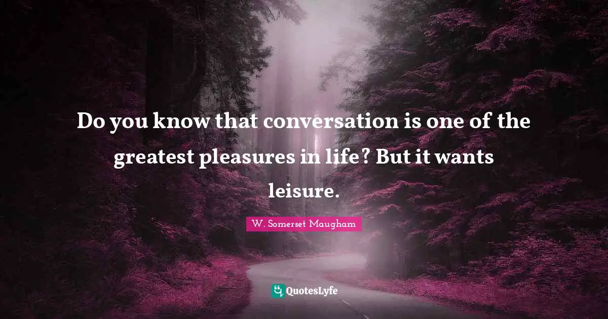 Do you know that conversation is one of the greatest pleasures in life? But it wants leisure.