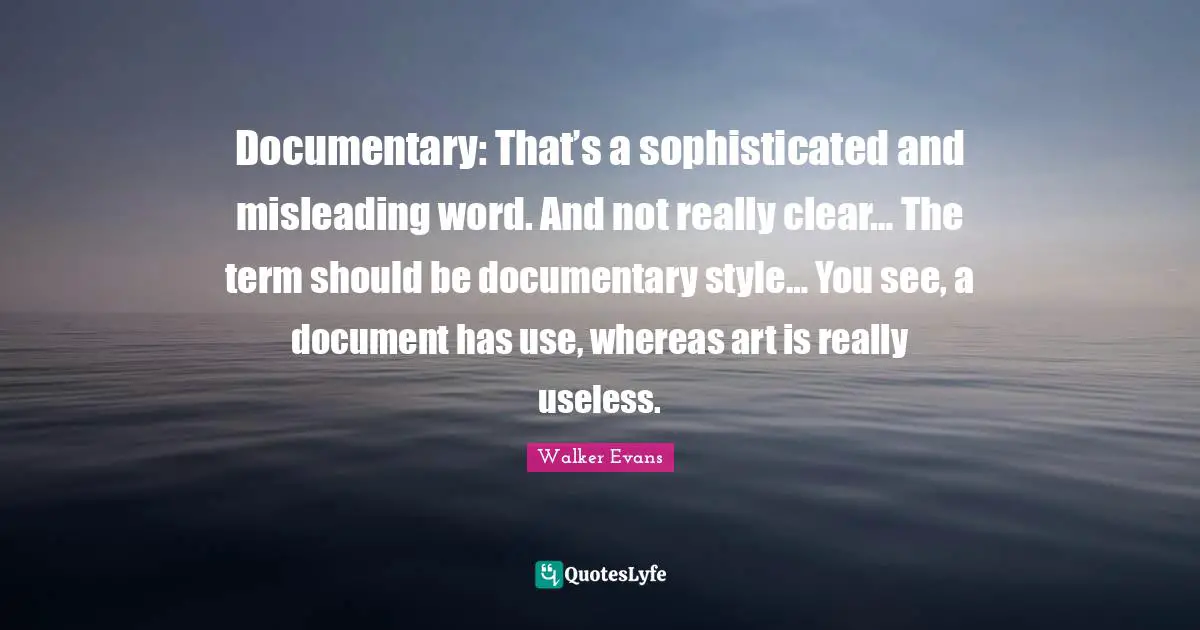Documentary: That’s a sophisticated and misleading word. And not really clear… The term should be documentary style… You see, a document has use, whereas art is really useless.