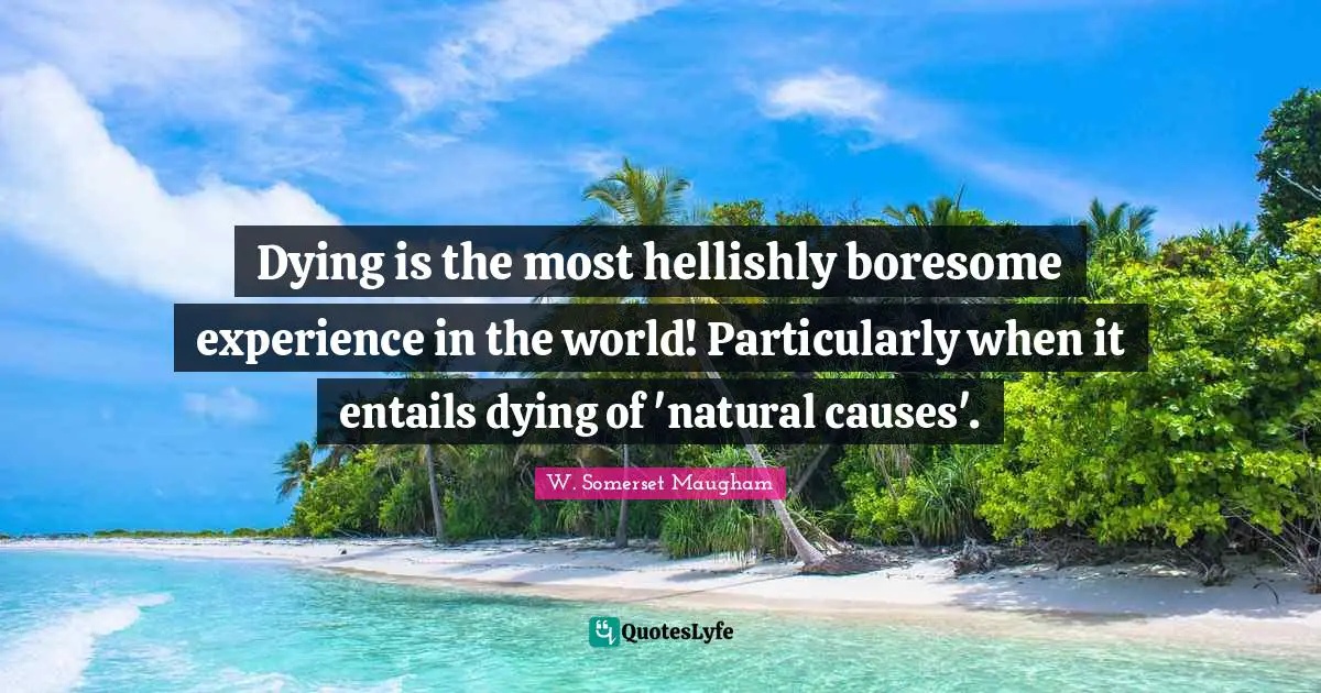 Dying is the most hellishly boresome experience in the world! Particularly when it entails dying of 'natural causes'.