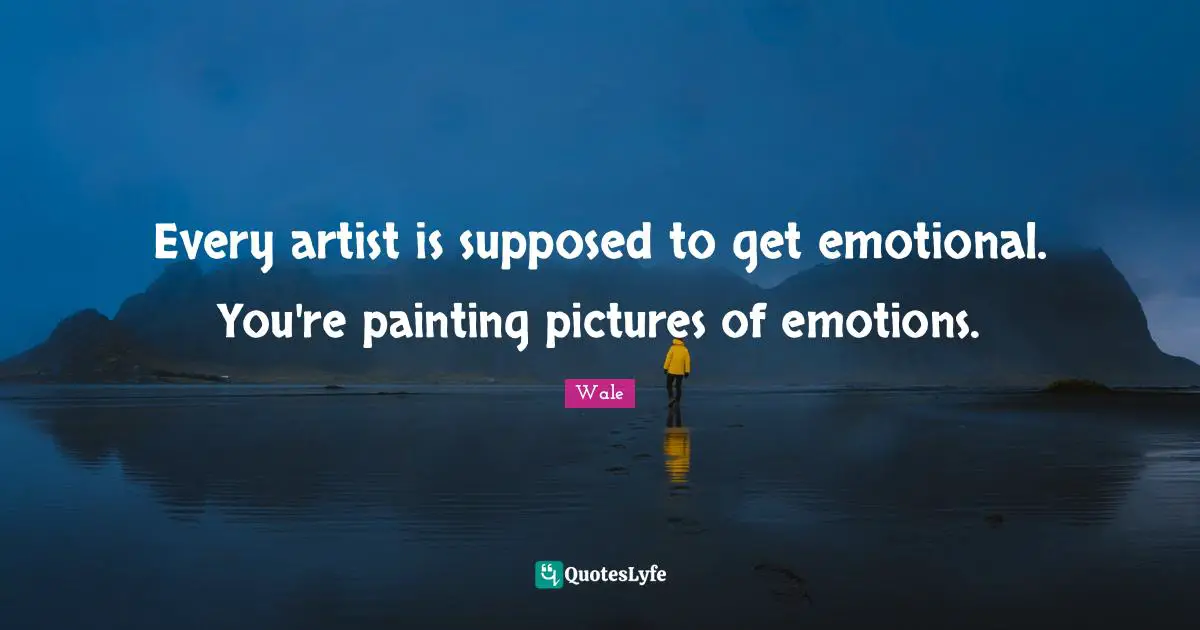 Every artist is supposed to get emotional. You're painting pictures of emotions.