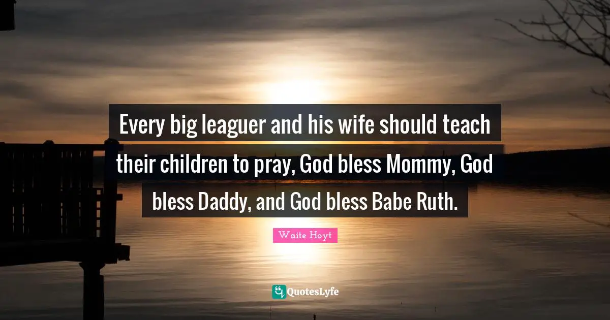 Ruth Quotes: "Every big leaguer and his wife should teach their children to pray, God bless Mommy, God bless Daddy, and God bless Babe Ruth."