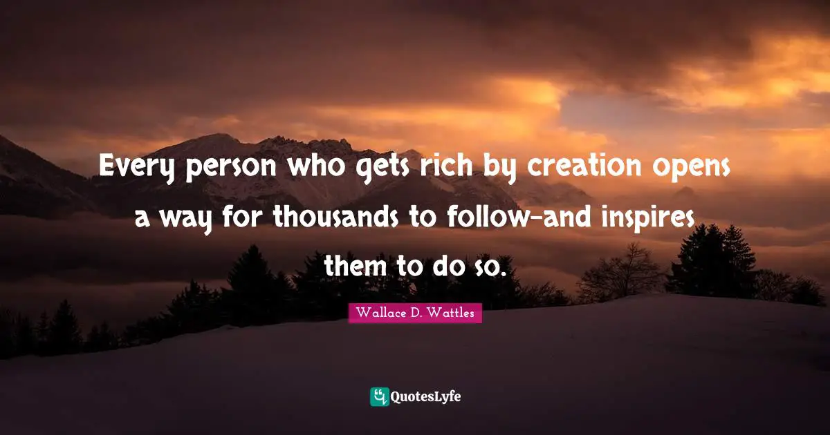 Every person who gets rich by creation opens a way for thousands to follow-and inspires them to do so.