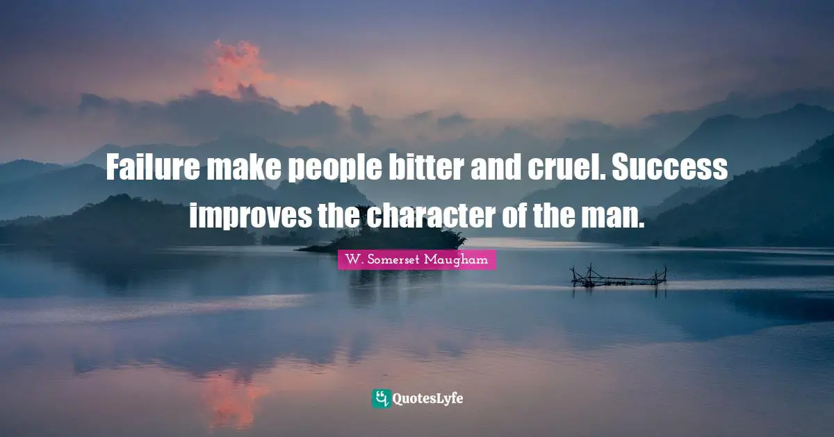 Failure make people bitter and cruel. Success improves the character of the man.