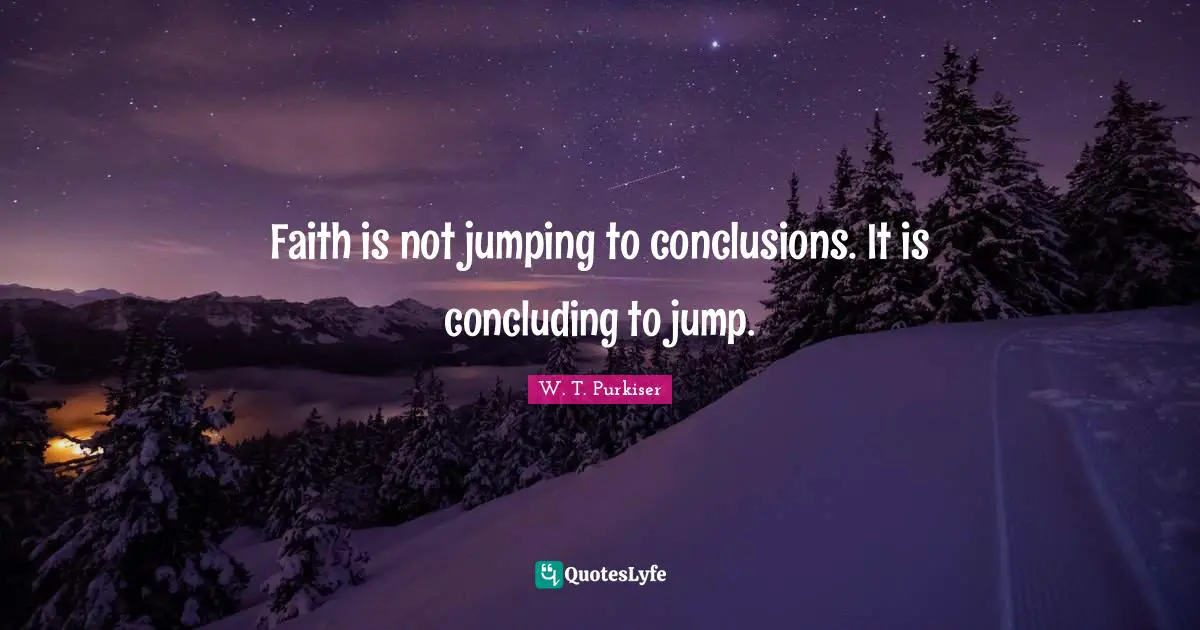 Faith is not jumping to conclusions. It is concluding to jump.