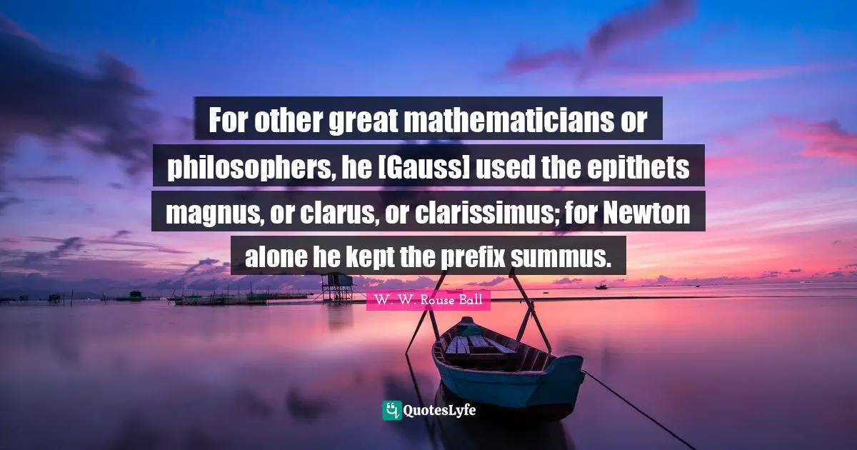 For other great mathematicians or philosophers, he [Gauss] used the epithets magnus, or clarus, or clarissimus; for Newton alone he kept the prefix summus.