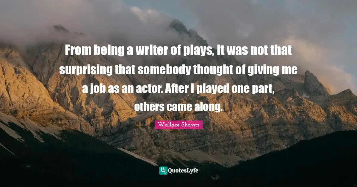 Wallace Shawn Quotes: "From being a writer of plays, it was not that surprising that somebody thought of giving me a job as an actor. After I played one part, others came along."