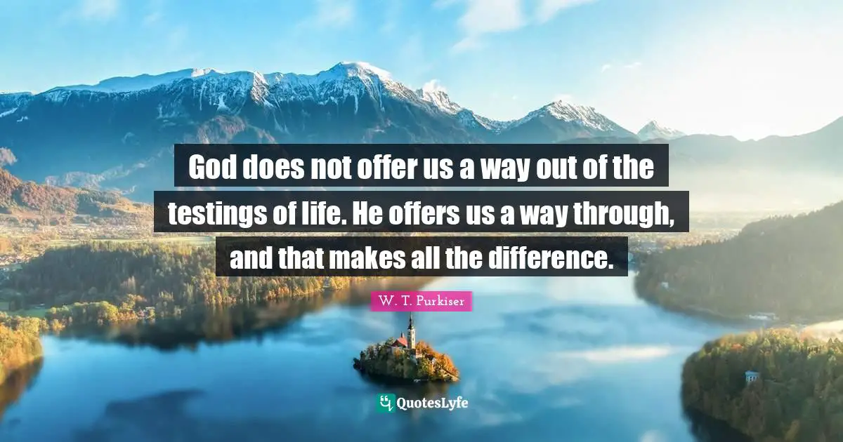God does not offer us a way out of the testings of life. He offers us a way through, and that makes all the difference.