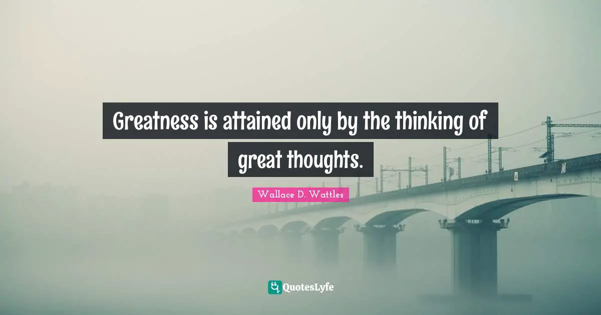 Greatness is attained only by the thinking of great thoughts.