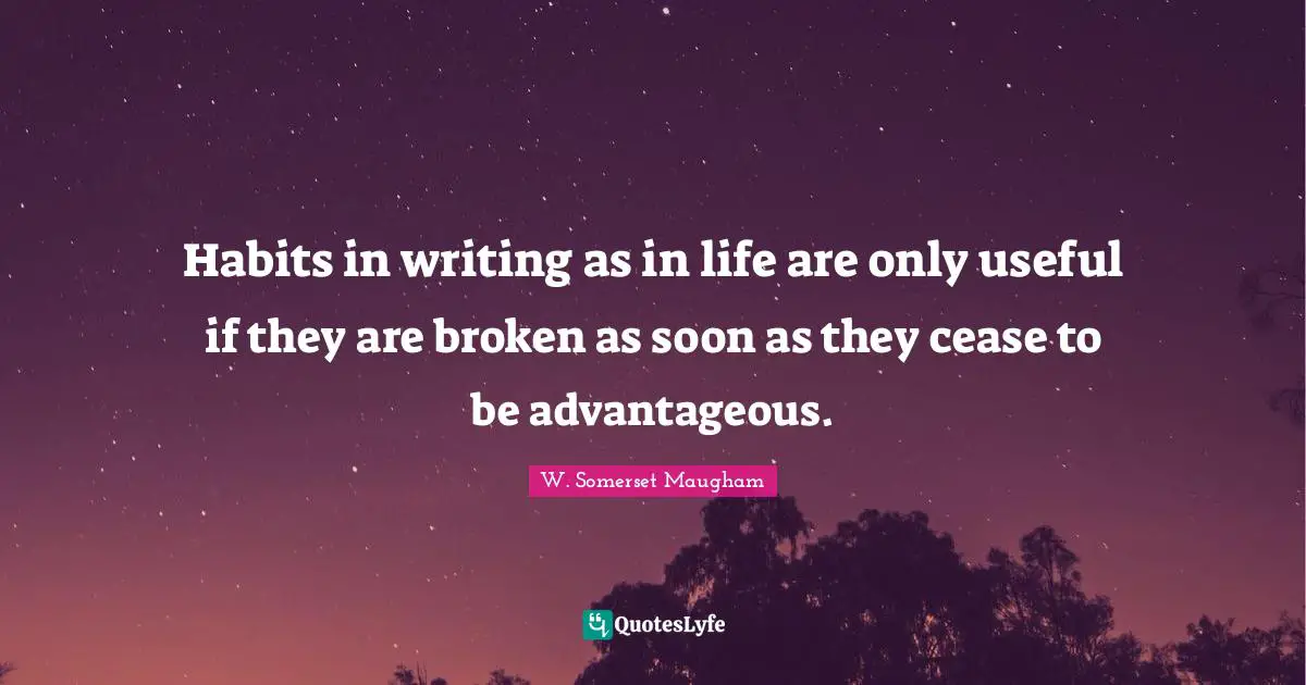 Habits in writing as in life are only useful if they are broken as soon as they cease to be advantageous.