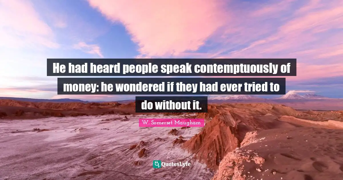 He had heard people speak contemptuously of money: he wondered if they had ever tried to do without it.