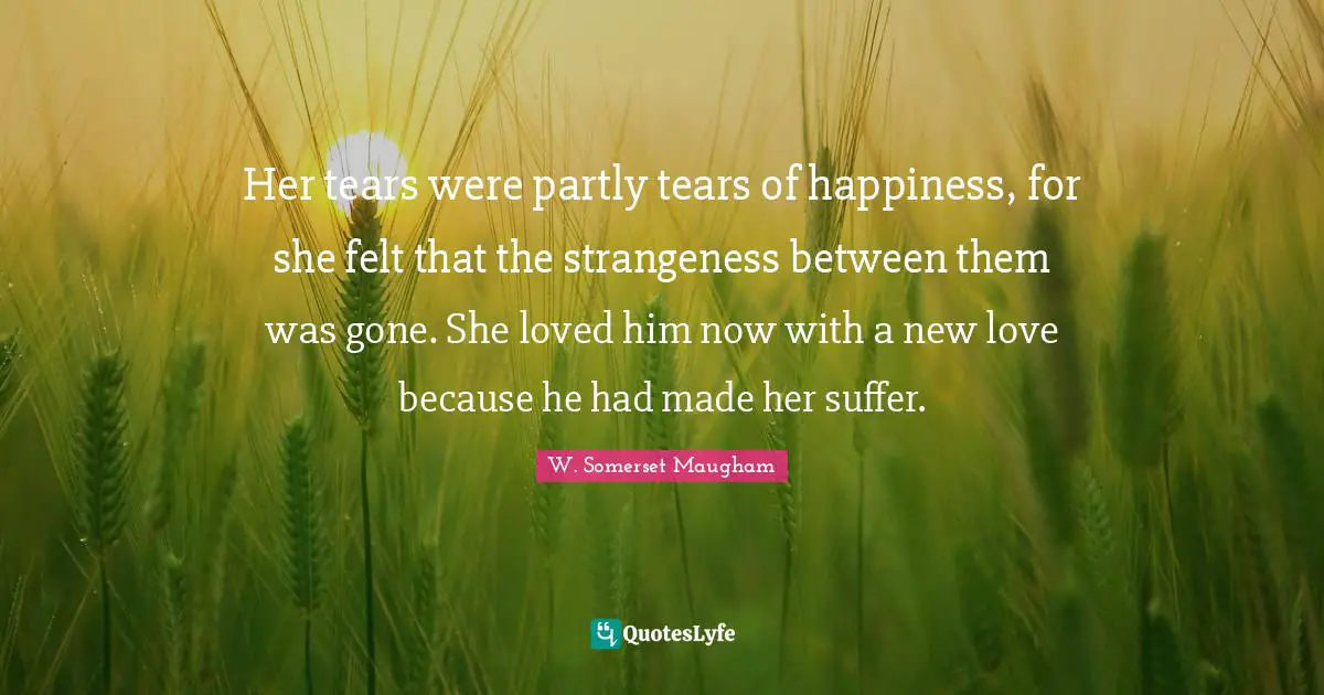 Her tears were partly tears of happiness, for she felt that the strangeness between them was gone. She loved him now with a new love because he had made her suffer.
