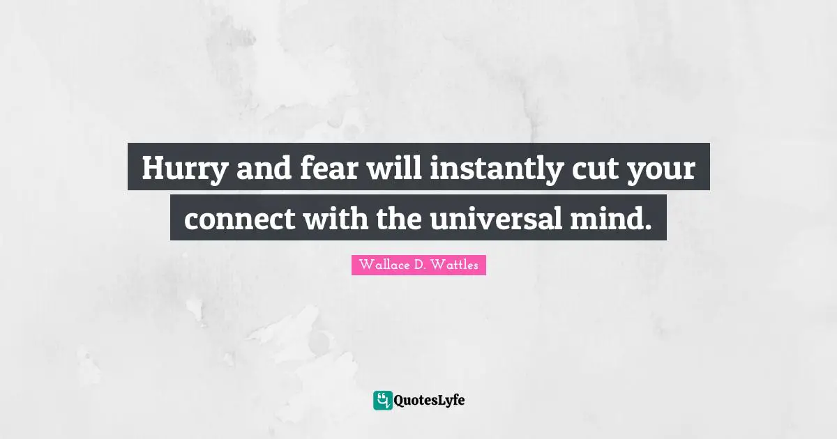Hurry and fear will instantly cut your connect with the universal mind.