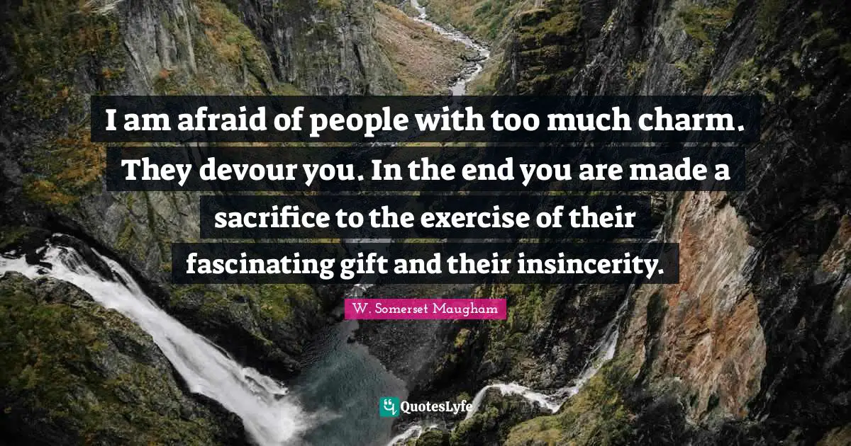 I am afraid of people with too much charm. They devour you. In the end you are made a sacrifice to the exercise of their fascinating gift and their insincerity.