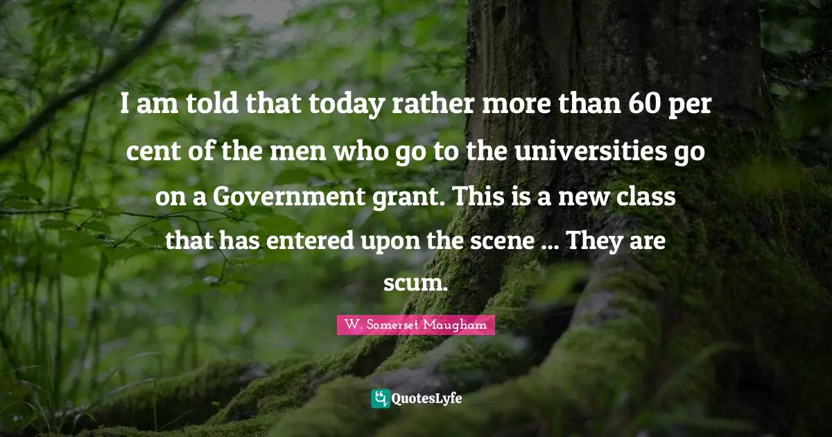 I am told that today rather more than 60 per cent of the men who go to the universities go on a Government grant. This is a new class that has entered upon the scene ... They are scum.