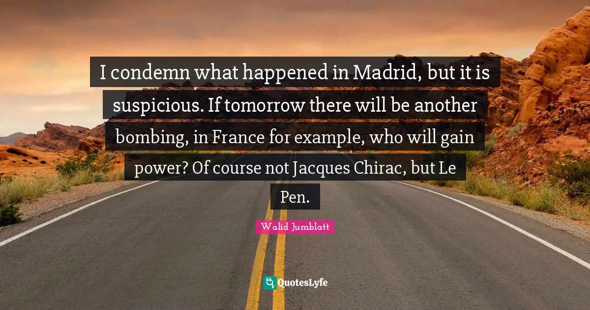 Bombing Quotes: "I condemn what happened in Madrid, but it is suspicious. If tomorrow there will be another bombing, in France for example, who will gain power? Of course not Jacques Chirac, but Le Pen."
