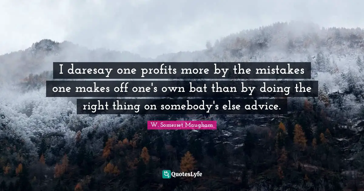 I daresay one profits more by the mistakes one makes off one's own bat than by doing the right thing on somebody's else advice.