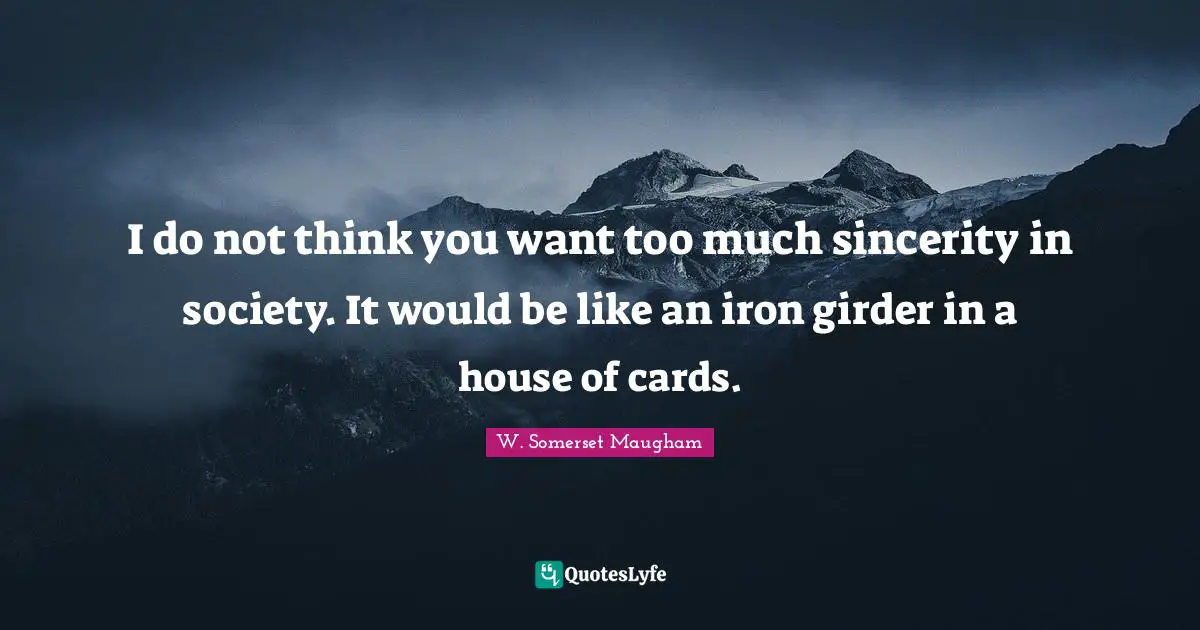 I do not think you want too much sincerity in society. It would be like an iron girder in a house of cards.