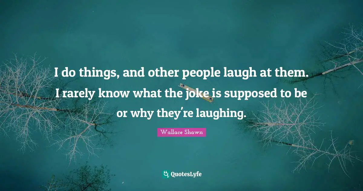 Wallace Shawn Quotes: "I do things, and other people laugh at them. I rarely know what the joke is supposed to be or why they're laughing."