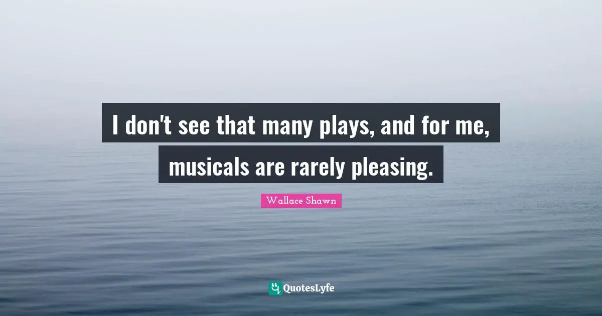 Wallace Shawn Quotes: "I don't see that many plays, and for me, musicals are rarely pleasing."