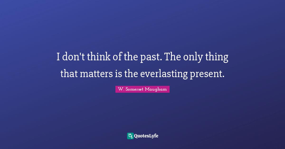 I don't think of the past. The only thing that matters is the everlasting present.