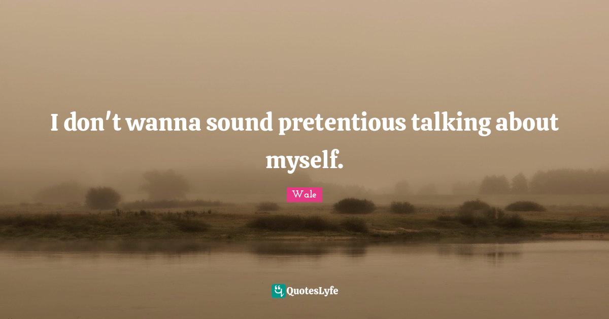Wale Quotes: I don't wanna sound pretentious talking about myself.