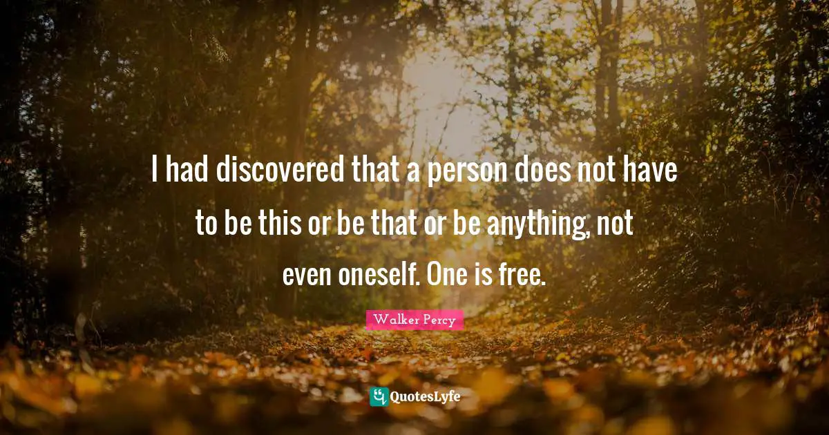 I had discovered that a person does not have to be this or be that or be anything, not even oneself. One is free.