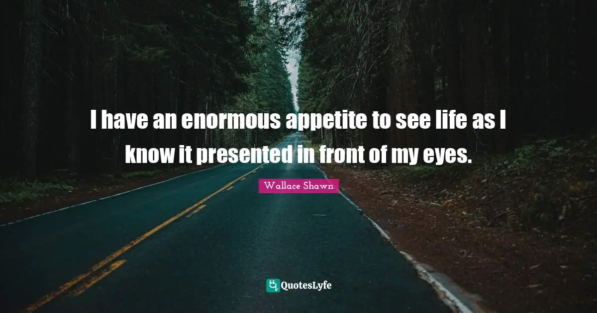 Wallace Shawn Quotes: "I have an enormous appetite to see life as I know it presented in front of my eyes."