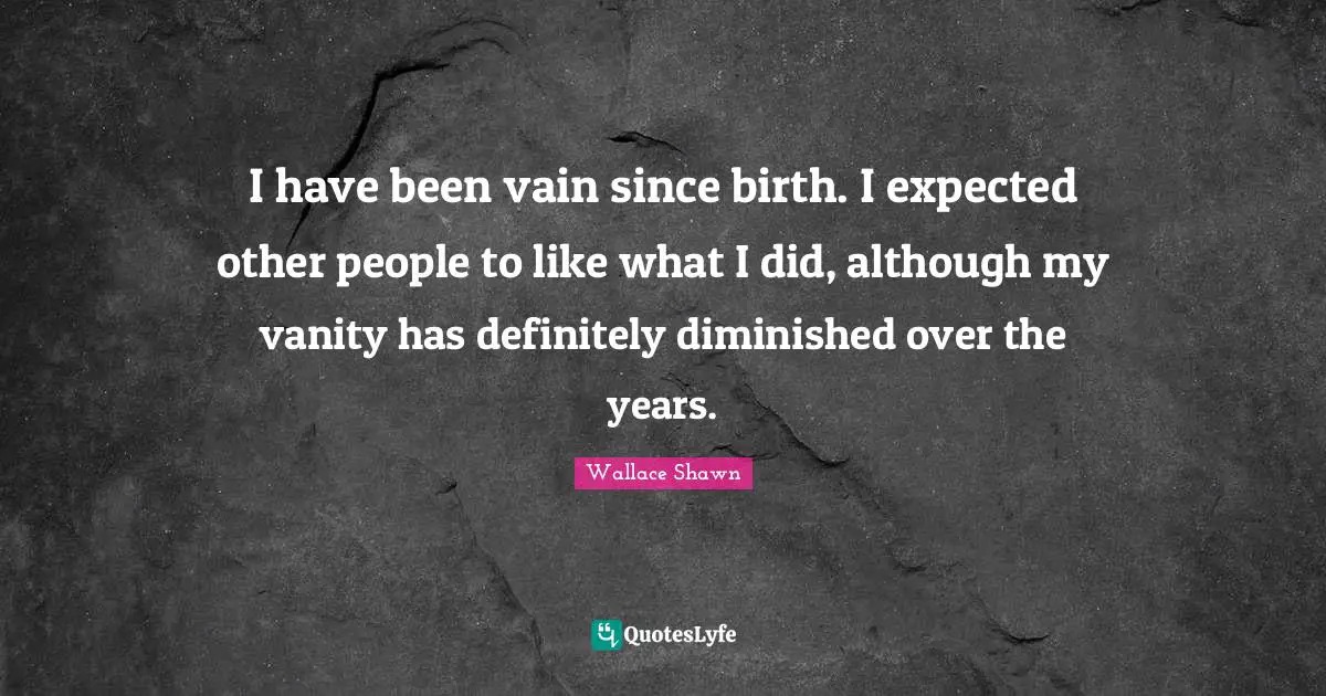 Wallace Shawn Quotes: "I have been vain since birth. I expected other people to like what I did, although my vanity has definitely diminished over the years."